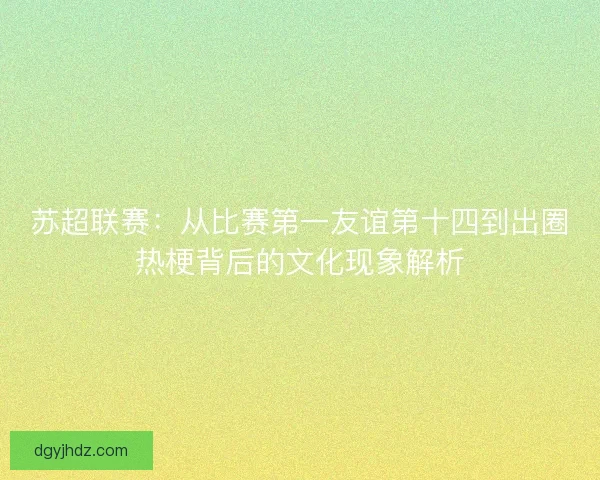 苏超联赛：从比赛第一友谊第十四到出圈热梗背后的文化现象解析