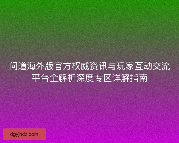 问道海外版官方权威资讯与玩家互动交流平台全解析深度专区详解指南