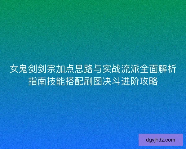 女鬼剑剑宗加点思路与实战流派全面解析指南技能搭配刷图决斗进阶攻略 女鬼剑剑宗加点思路与实战流派全面解析指南技能搭配刷图决斗进阶攻略