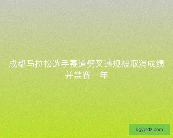 成都马拉松选手赛道劈叉违规被取消成绩并禁赛一年