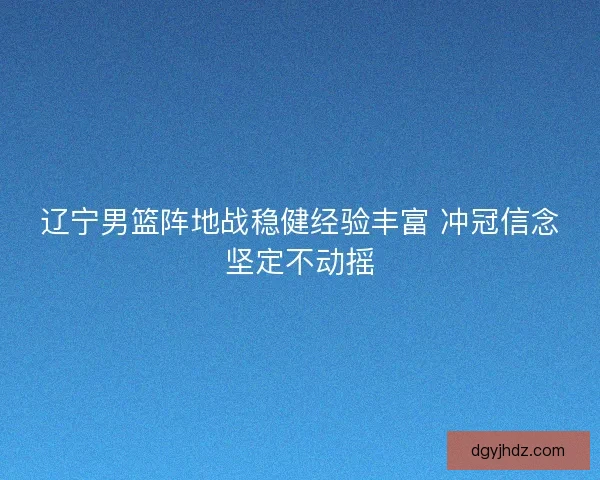 辽宁男篮阵地战稳健经验丰富 冲冠信念坚定不动摇