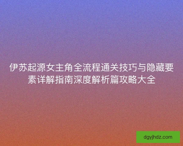 伊苏起源女主角全流程通关技巧与隐藏要素详解指南深度解析篇攻略大全
