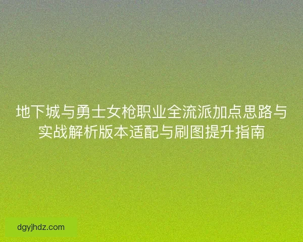 地下城与勇士女枪职业全流派加点思路与实战解析版本适配与刷图提升指南