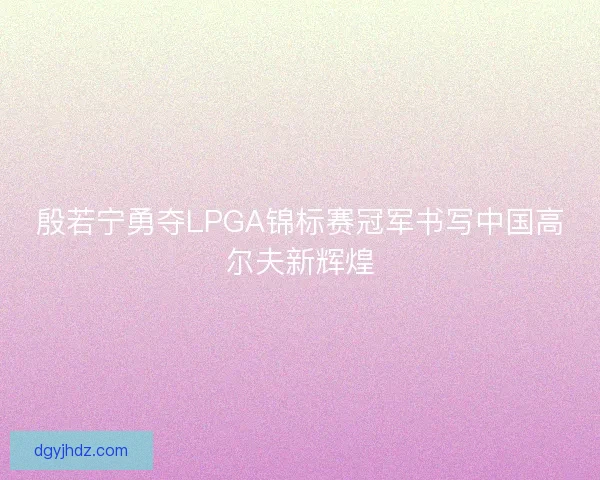 殷若宁勇夺LPGA锦标赛冠军书写中国高尔夫新辉煌