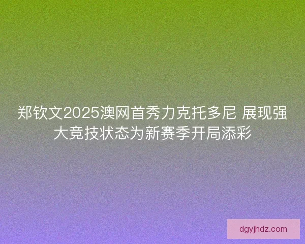 郑钦文2025澳网首秀力克托多尼 展现强大竞技状态为新赛季开局添彩
