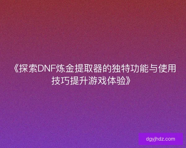 《探索DNF炼金提取器的独特功能与使用技巧提升游戏体验》