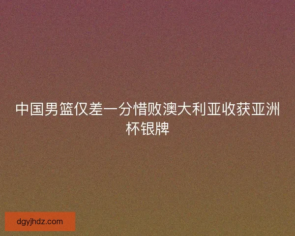 中国男篮仅差一分惜败澳大利亚收获亚洲杯银牌