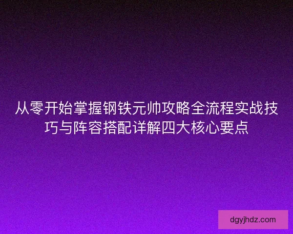 从零开始掌握钢铁元帅攻略全流程实战技巧与阵容搭配详解四大核心要点