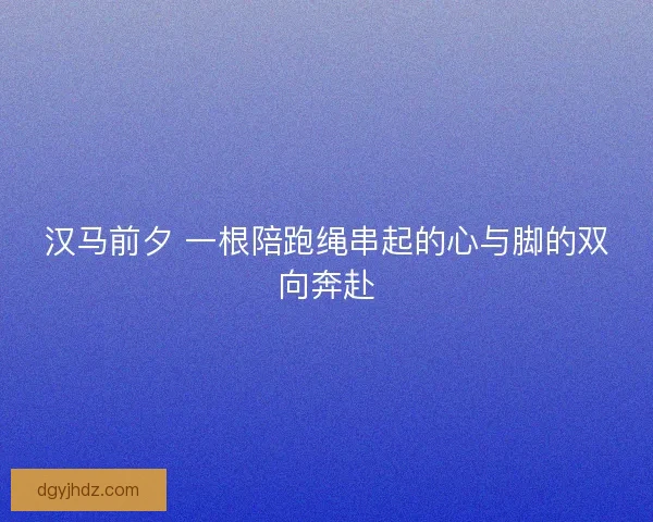 汉马前夕 一根陪跑绳串起的心与脚的双向奔赴