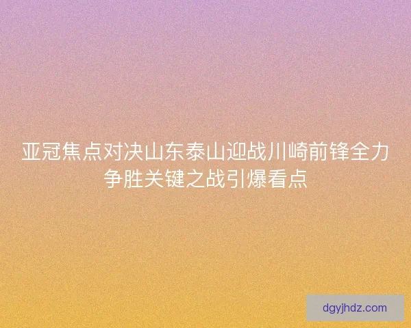 亚冠焦点对决山东泰山迎战川崎前锋全力争胜关键之战引爆看点 亚冠焦点对决山东泰山迎战川崎前锋全力争胜关键之战引爆看点
