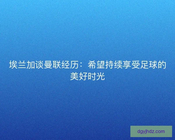埃兰加谈曼联经历：希望持续享受足球的美好时光