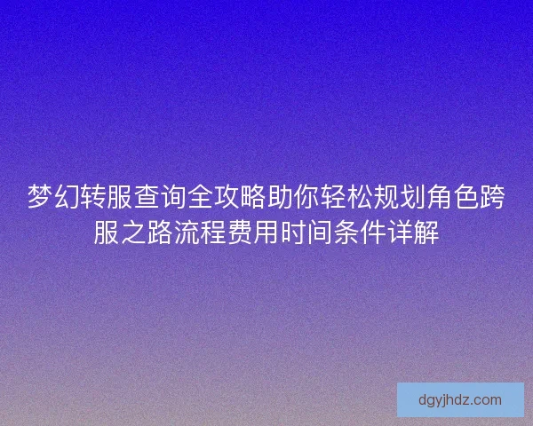 梦幻转服查询全攻略助你轻松规划角色跨服之路流程费用时间条件详解 梦幻转服查询全攻略助你轻松规划角色跨服之路流程费用时间条件详解