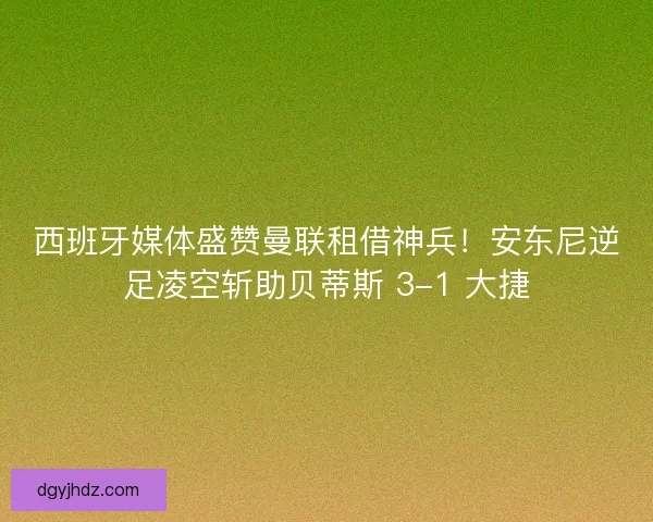 西班牙媒体盛赞曼联租借神兵！安东尼逆足凌空斩助贝蒂斯 3-1 大捷