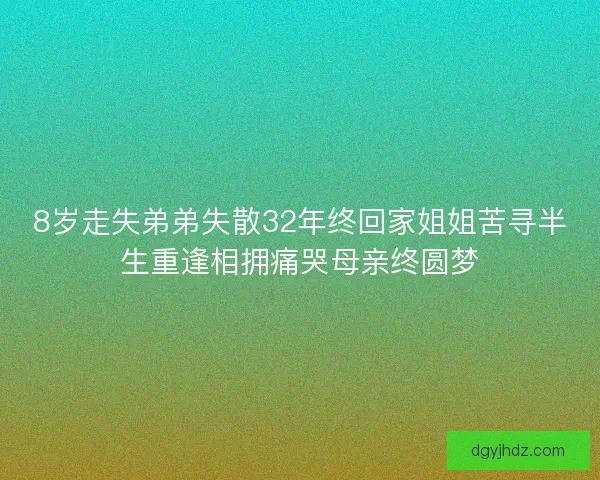 8岁走失弟弟失散32年终回家姐姐苦寻半生重逢相拥痛哭母亲终圆梦 8岁走失弟弟失散32年终回家姐姐苦寻半生重逢相拥痛哭母亲终圆梦
