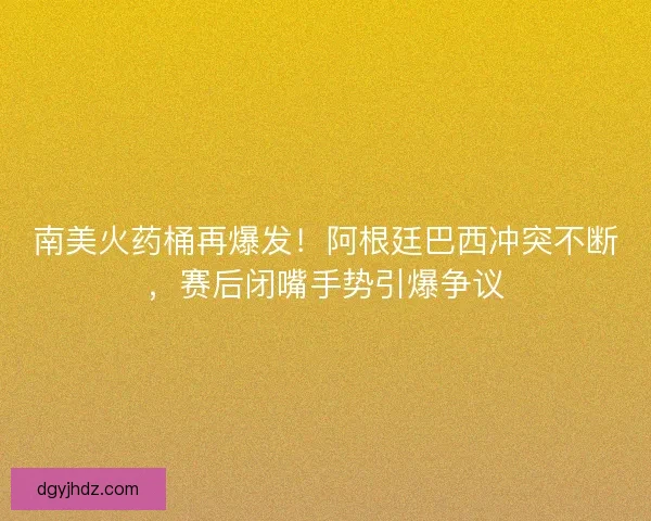 南美火药桶再爆发！阿根廷巴西冲突不断，赛后闭嘴手势引爆争议