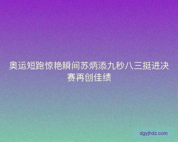 奥运短跑惊艳瞬间苏炳添九秒八三挺进决赛再创佳绩 奥运短跑惊艳瞬间苏炳添九秒八三挺进决赛再创佳绩