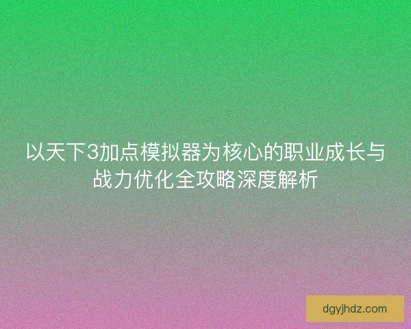 以天下3加点模拟器为核心的职业成长与战力优化全攻略深度解析 以天下3加点模拟器为核心的职业成长与战力优化全攻略深度解析