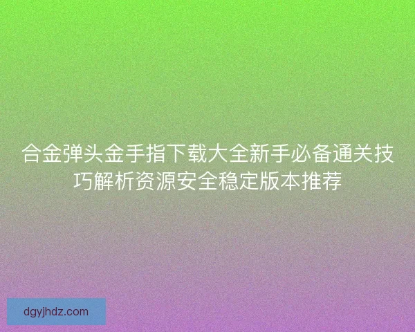 合金弹头金手指下载大全新手必备通关技巧解析资源安全稳定版本推荐 合金弹头金手指下载大全新手必备通关技巧解析资源安全稳定版本推荐