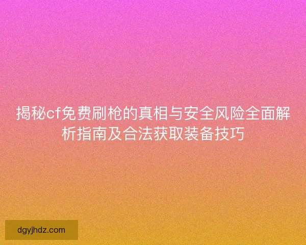 揭秘cf免费刷枪的真相与安全风险全面解析指南及合法获取装备技巧 揭秘cf免费刷枪的真相与安全风险全面解析指南及合法获取装备技巧