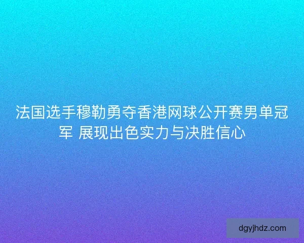法国选手穆勒勇夺香港网球公开赛男单冠军 展现出色实力与决胜信心 法国选手穆勒勇夺香港网球公开赛男单冠军 展现出色实力与决胜信心