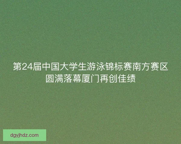 第24届中国大学生游泳锦标赛南方赛区圆满落幕厦门再创佳绩 第24届中国大学生游泳锦标赛南方赛区圆满落幕厦门再创佳绩