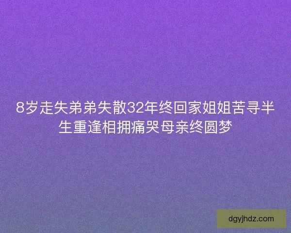 8岁走失弟弟失散32年终回家姐姐苦寻半生重逢相拥痛哭母亲终圆梦 8岁走失弟弟失散32年终回家姐姐苦寻半生重逢相拥痛哭母亲终圆梦