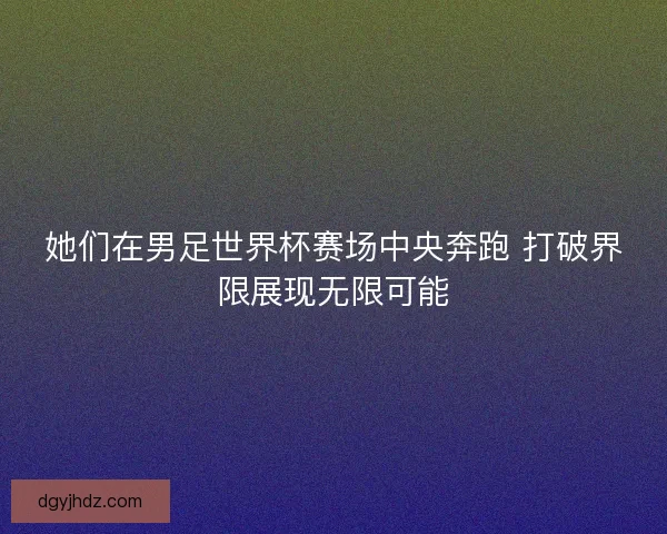 她们在男足世界杯赛场中央奔跑 打破界限展现无限可能