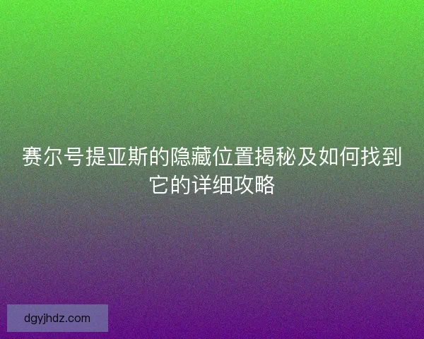 赛尔号提亚斯的隐藏位置揭秘及如何找到它的详细攻略