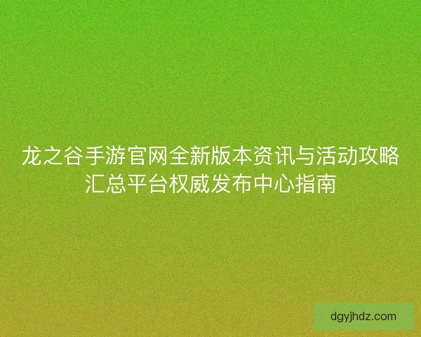 龙之谷手游官网全新版本资讯与活动攻略汇总平台权威发布中心指南