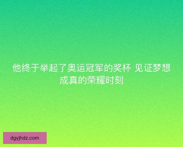 他终于举起了奥运冠军的奖杯 见证梦想成真的荣耀时刻