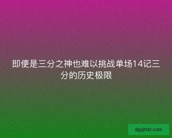 即便是三分之神也难以挑战单场14记三分的历史极限