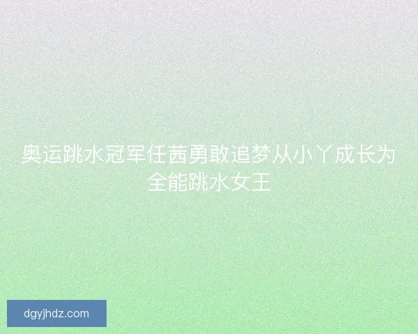 奥运跳水冠军任茜勇敢追梦从小丫成长为全能跳水女王