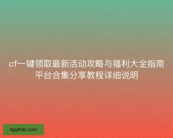cf一键领取最新活动攻略与福利大全指南平台合集分享教程详细说明