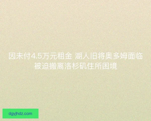 因未付4.5万元租金 湖人旧将奥多姆面临被迫搬离洛杉矶住所困境 因未付4.5万元租金 湖人旧将奥多姆面临被迫搬离洛杉矶住所困境