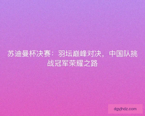 苏迪曼杯决赛:羽坛巅峰对决,中国队挑战冠军荣耀之路 苏迪曼杯决赛:羽坛巅峰对决,中国队挑战冠军荣耀之路