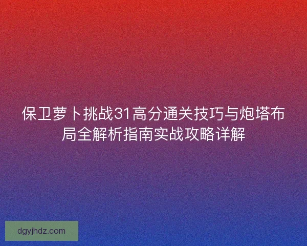 保卫萝卜挑战31高分通关技巧与炮塔布局全解析指南实战攻略详解 保卫萝卜挑战31高分通关技巧与炮塔布局全解析指南实战攻略详解